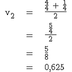 \rm \large \array{ccl $ v_2 & = & \frac{\frac{4}{4} + \frac{1}{4}}{2} \\ \vspace{5} \\ & = & \frac{\;\frac{5}{4}\;}{2} \\ \vspace{5} \\ & = & \frac{5}{8} \\ \vspace{5} \\ & = & 0,625